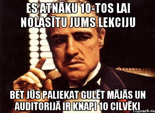 Es atnāku 10-tos lai nolasītu jums lekciju Bet jūs paliekat gulēt mājās un auditorijā ir knapi 10 cilvēki, Мем крестный отец