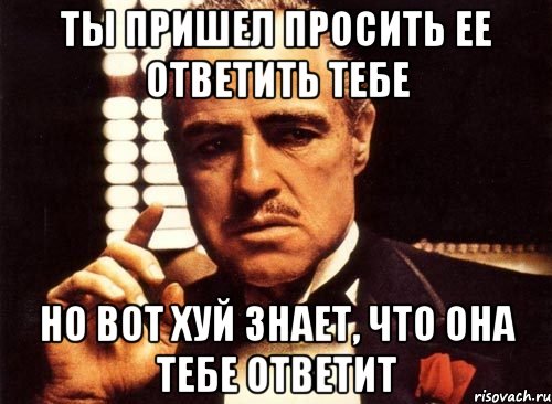 Ты пришел просить ее ответить тебе Но вот хуй знает, что она тебе ответит, Мем крестный отец