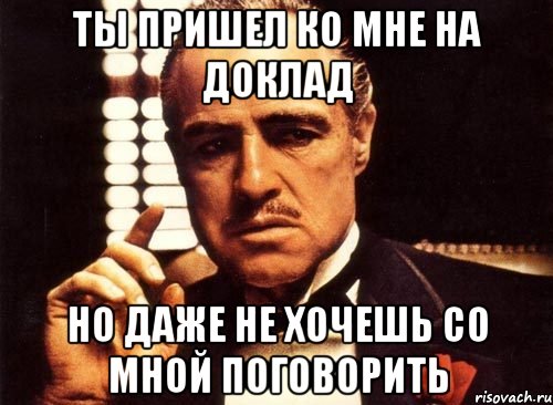 Ты пришел ко мне на доклад Но даже не хочешь со мной поговорить, Мем крестный отец