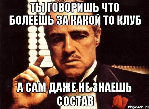 ТЫ ГОВОРИШЬ ЧТО БОЛЕЕШЬ ЗА КАКОЙ ТО КЛУБ А САМ ДАЖЕ НЕ ЗНАЕШЬ СОСТАВ, Мем крестный отец