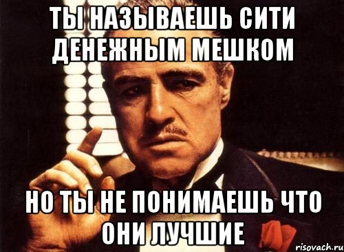 ты называешь сити денежным мешком но ты не понимаешь что они лучшие, Мем крестный отец