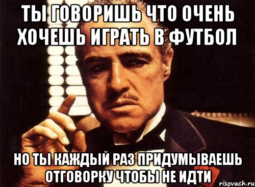 ТЫ ГОВОРИШЬ ЧТО ОЧЕНЬ ХОЧЕШЬ ИГРАТЬ В ФУТБОЛ НО ТЫ КАЖДЫЙ РАЗ ПРИДУМЫВАЕШЬ ОТГОВОРКУ ЧТОБЫ НЕ ИДТИ, Мем крестный отец