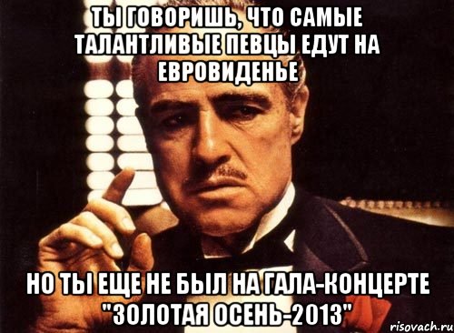 Ты говоришь, что самые талантливые певцы едут на Евровиденье Но ты еще не был на гала-концерте "Золотая осень-2013", Мем крестный отец