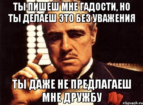 Ты пишеш мне гадости, но ты делаеш это без уважения Ты даже не предлагаеш мне дружбу, Мем крестный отец