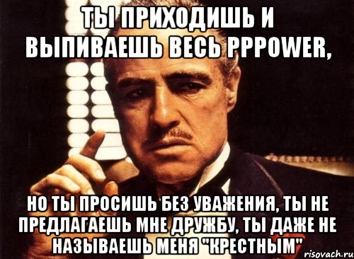 Ты приходишь и выпиваешь весь pppower, но ты просишь без уважения, ты не предлагаешь мне дружбу, ты даже не называешь меня "Крестным", Мем крестный отец