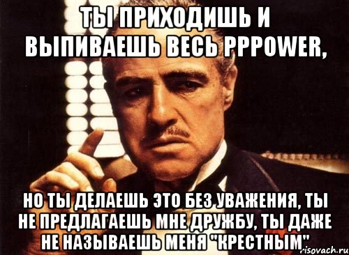 Ты приходишь и выпиваешь весь pppower, но ты делаешь это без уважения, ты не предлагаешь мне дружбу, ты даже не называешь меня "Крестным", Мем крестный отец