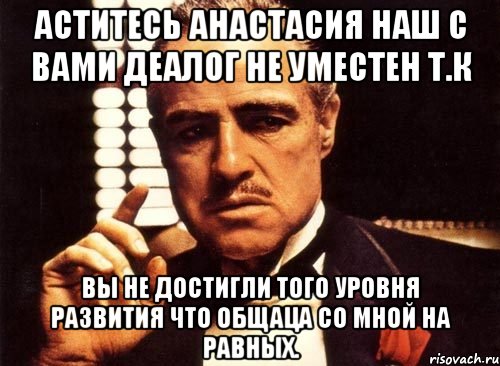 Аститесь Анастасия наш с вами деалог не уместен т.к вы не достигли того уровня развития что общаца со мной на равных., Мем крестный отец