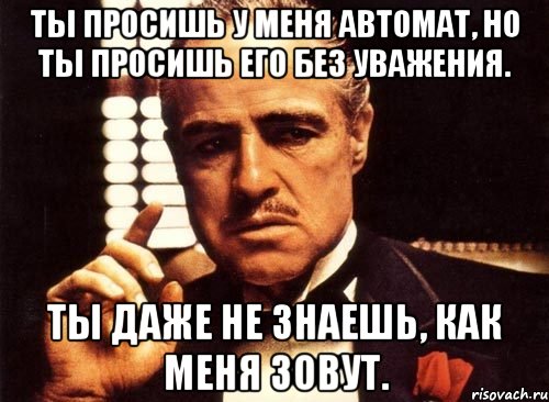 Ты просишь у меня автомат, но ты просишь его без уважения. Ты даже не знаешь, как меня зовут., Мем крестный отец