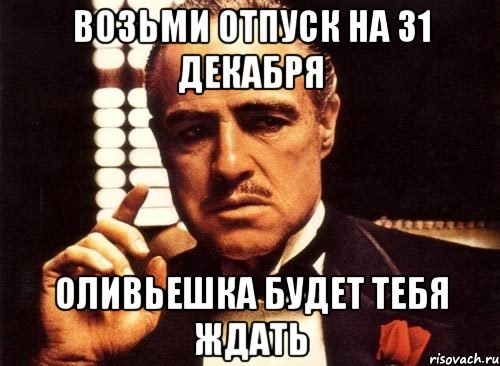 ВОЗЬМИ ОТПУСК НА 31 ДЕКАБРЯ ОЛИВЬЕШКА БУДЕТ ТЕБЯ ЖДАТЬ, Мем крестный отец