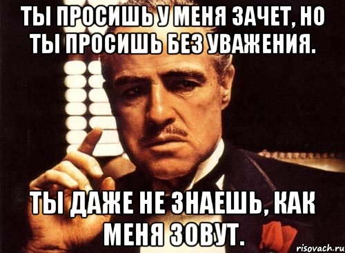 Ты просишь у меня зачет, но ты просишь без уважения. Ты даже не знаешь, как меня зовут., Мем крестный отец