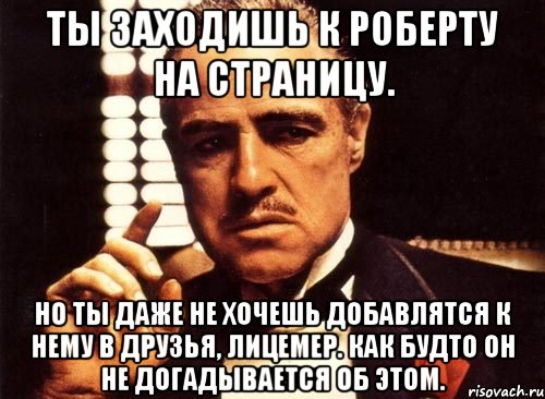 Ты заходишь к Роберту на страницу. Но ты даже не хочешь добавлятся к нему в друзья, лицемер. Как будто он не догадывается об этом., Мем крестный отец