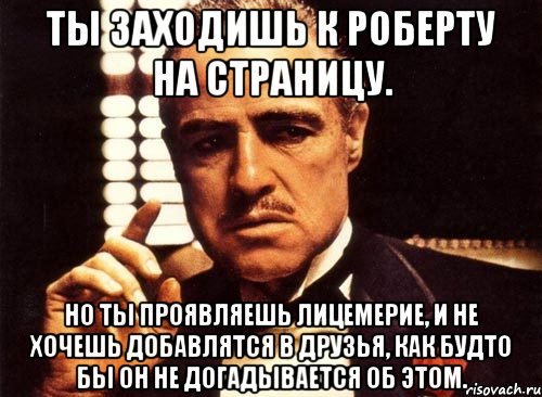 Ты заходишь к Роберту на страницу. Но ты проявляешь лицемерие, и не хочешь добавлятся в друзья, как будто бы он не догадывается об этом., Мем крестный отец