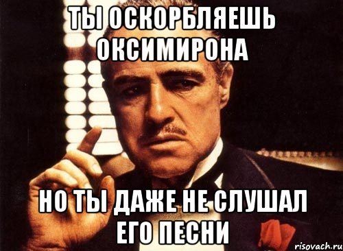 ты оскорбляешь оксимирона но ты даже не слушал его песни, Мем крестный отец