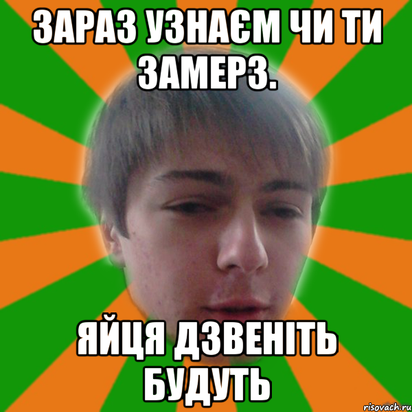 зараз узнаєм чи ти замерз. яйця дзвеніть будуть
