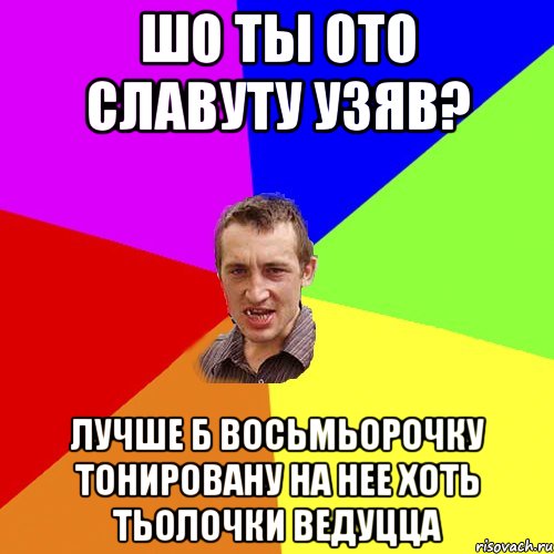 шо ты ото славуту узяв? лучше б восьмьорочку тонировану на нее хоть тьолочки ведуцца, Мем Чоткий паца