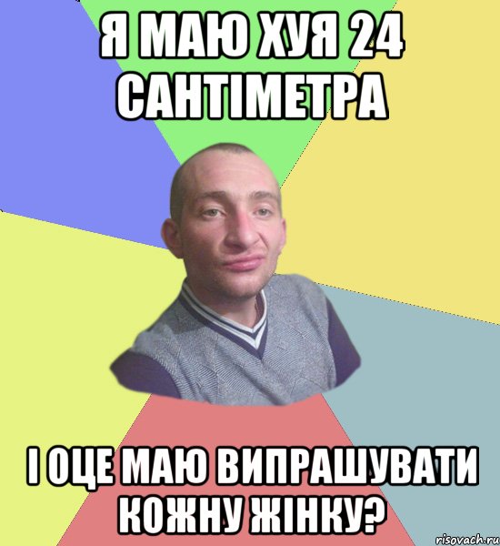 Я маю хуя 24 сантіметра і оце маю випрашувати кожну жінку?