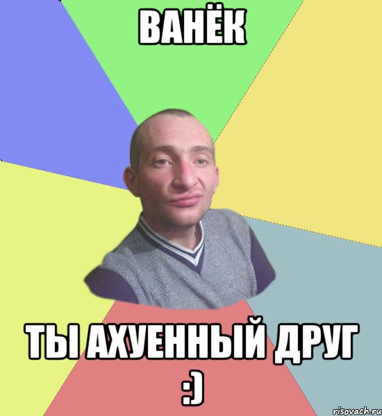 Ванёк ты ахуенный друг :)