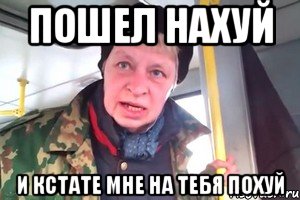 пошел нахуй и кстате мне на тебя похуй