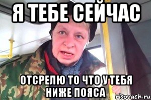 я тебе сейчас отсрелю то что у тебя ниже пояса