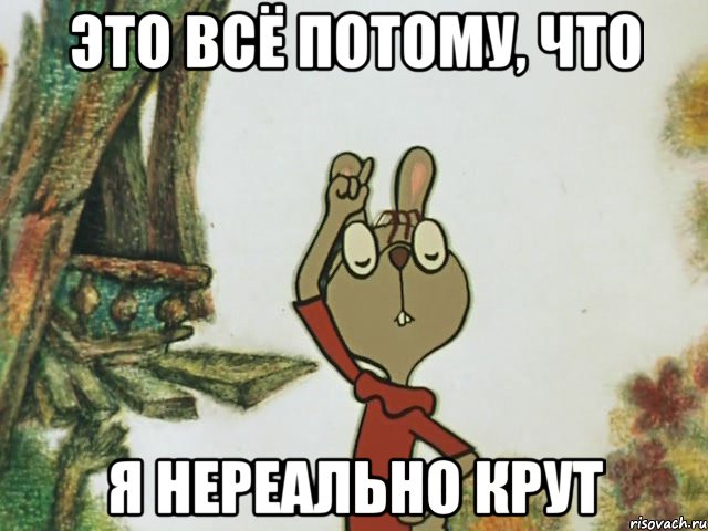 это всё потому, что я нереально крут