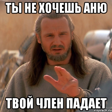 ты не хочешь аню твой член падает