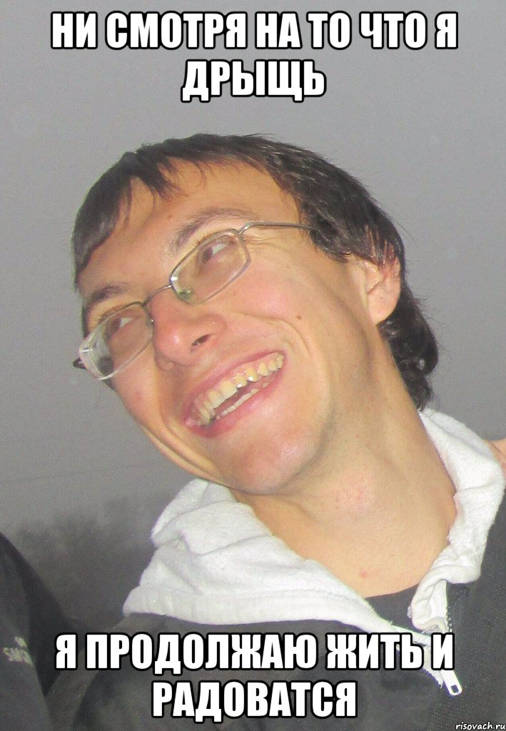 Ни смотря на то что я дрыщь я продолжаю жить и радоватся