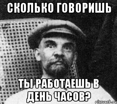 СКОЛЬКО ГОВОРИШЬ ТЫ РАБОТАЕШЬ В ДЕНЬ ЧАСОВ?, Мем   Ленин удивлен