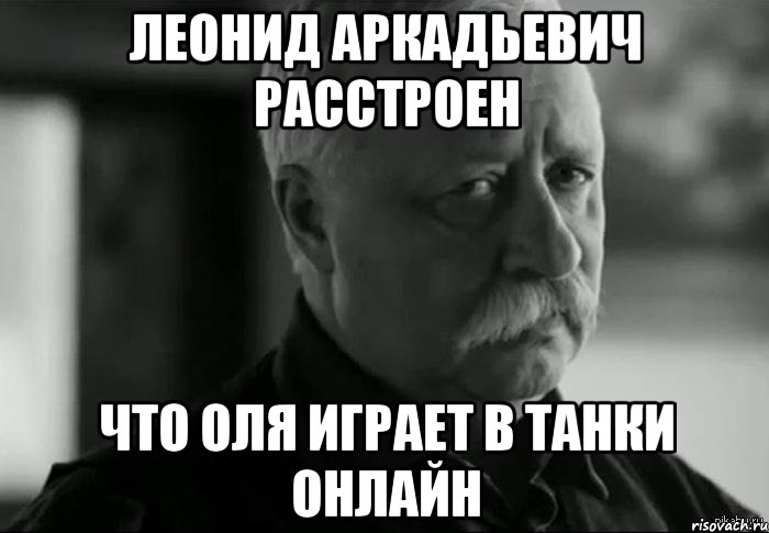 леонид аркадьевич расстроен что оля играет в танки онлайн, Мем Не расстраивай Леонида Аркадьевича