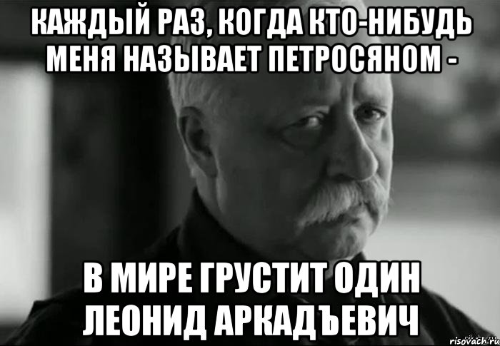 каждый раз, когда кто-нибудь меня называет петросяном - в мире грустит один леонид аркадъевич, Мем Не расстраивай Леонида Аркадьевича