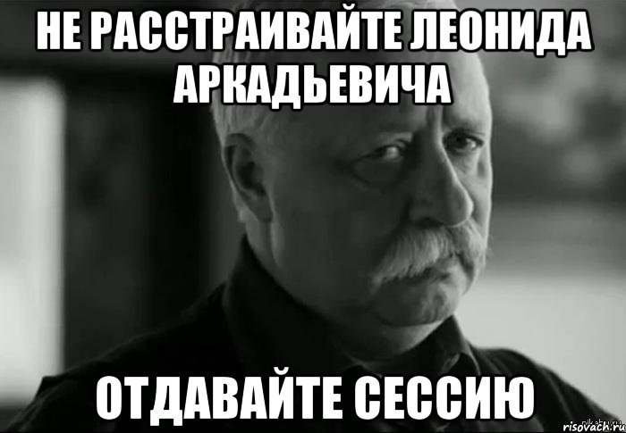 не расстраивайте леонида аркадьевича отдавайте сессию, Мем Не расстраивай Леонида Аркадьевича
