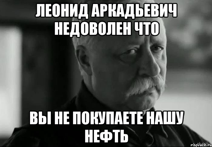 леонид аркадьевич недоволен что вы не покупаете нашу нефть, Мем Не расстраивай Леонида Аркадьевича