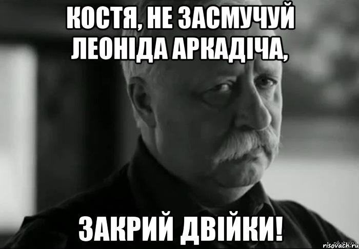 КОСТЯ, НЕ ЗАСМУЧУЙ ЛЕОНІДА АРКАДІЧА, ЗАКРИЙ ДВІЙКИ!, Мем Не расстраивай Леонида Аркадьевича