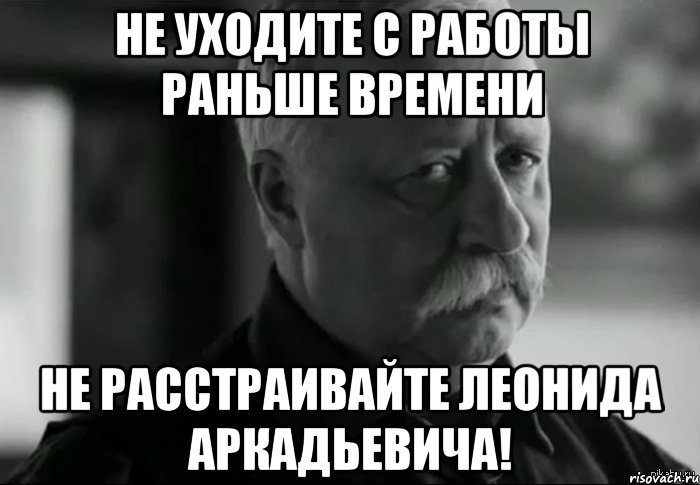 не уходите с работы раньше времени не расстраивайте леонида аркадьевича!, Мем Не расстраивай Леонида Аркадьевича