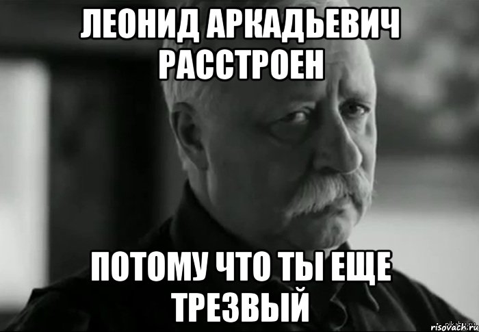 леонид аркадьевич расстроен потому что ты еще трезвый, Мем Не расстраивай Леонида Аркадьевича