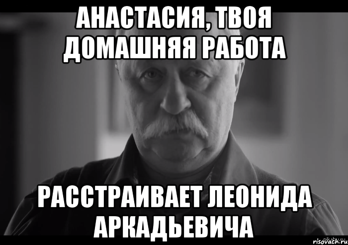 анастасия, твоя домашняя работа расстраивает леонида аркадьевича, Мем Не огорчай Леонида Аркадьевича