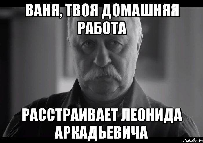 ваня, твоя домашняя работа расстраивает леонида аркадьевича, Мем Не огорчай Леонида Аркадьевича