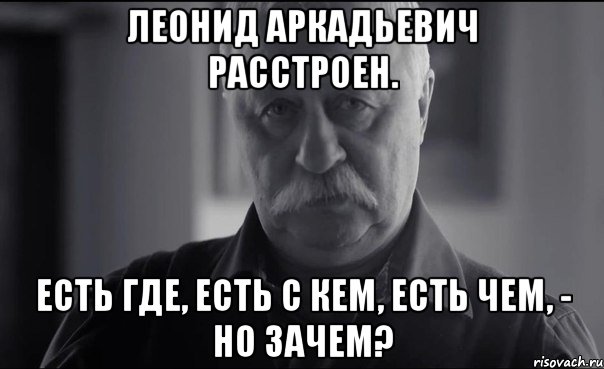 леонид аркадьевич расстроен. есть где, есть с кем, есть чем, - но зачем?, Мем Не огорчай Леонида Аркадьевича