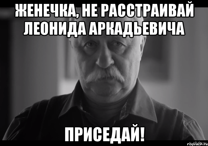 Женечка, не расстраивай Леонида Аркадьевича ПРИСЕДАЙ!, Мем Не огорчай Леонида Аркадьевича