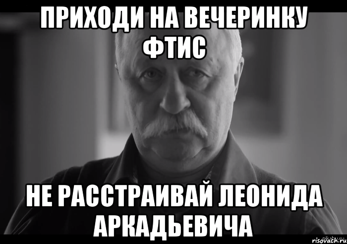 приходи на вечеринку ФТиС не расстраивай леонида аркадьевича, Мем Не огорчай Леонида Аркадьевича