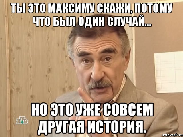 ты это Максиму скажи, потому что был один случай... но это уже совсем другая история., Мем Каневский (Но это уже совсем другая история)