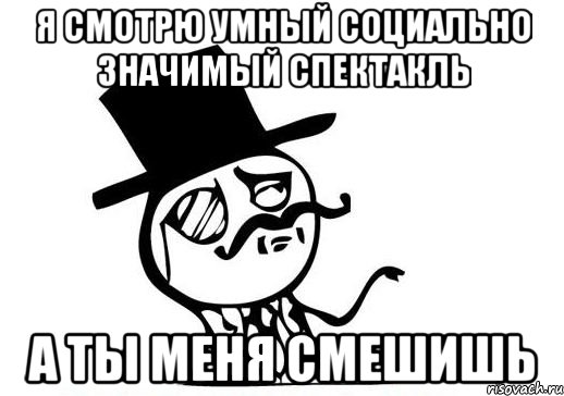 я смотрю умный социально значимый спектакль а ты меня смешишь, Мем like a sir