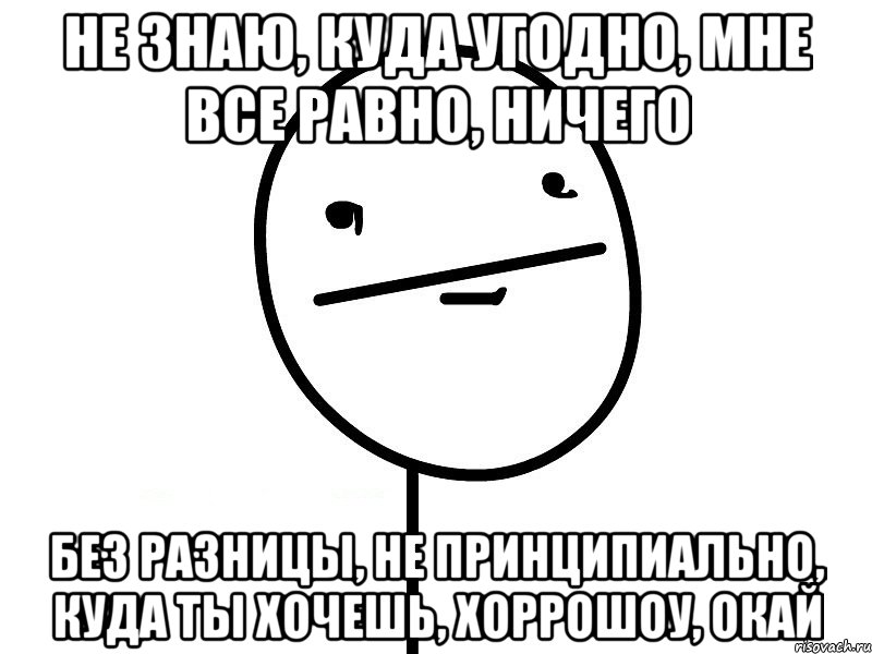 не знаю, куда угодно, мне все равно, ничего без разницы, не принципиально, куда ты хочешь, хоррошоу, окай, Мем Покерфэйс