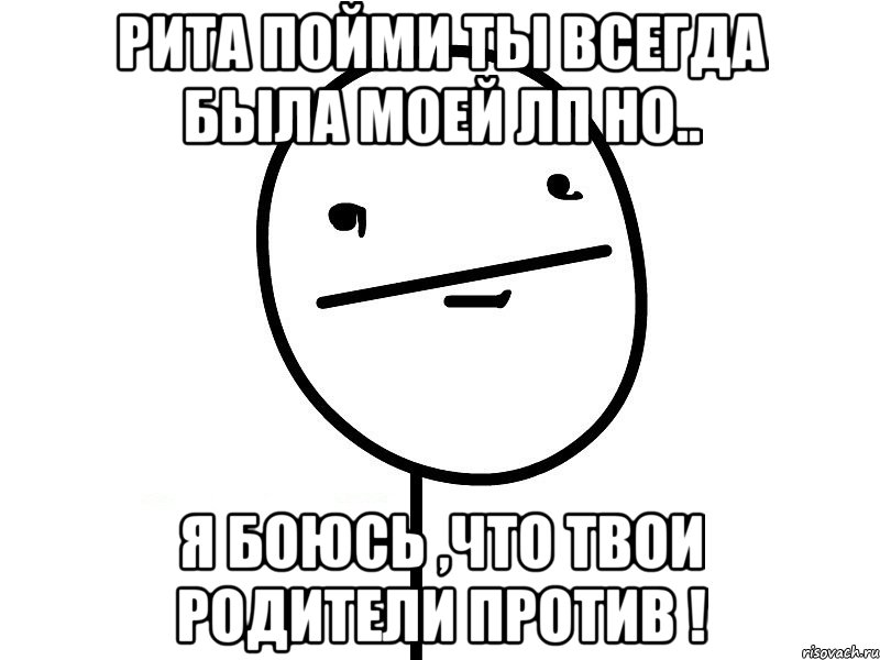 Рита пойми ты всегда была моей ЛП но.. я боюсь ,что твои родители против !, Мем Покерфэйс