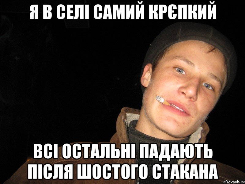 Я в селі самий крєпкий всі остальні падають після шостого стакана