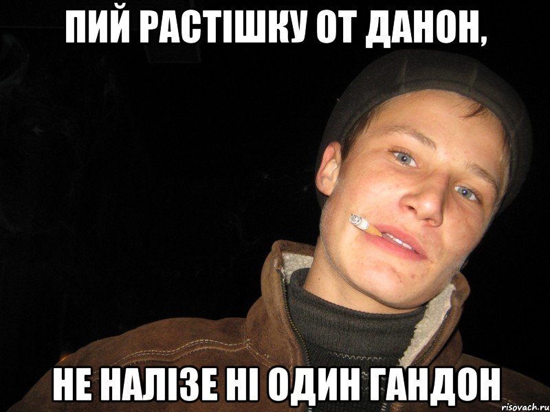 Пий растішку от данон, не налізе ні один гандон