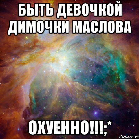 Быть девочкой Димочки Маслова Охуенно!!!;*