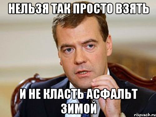 Нельзя так просто взять И не класть асфальт зимой, Мем  Медведев нельзя так просто