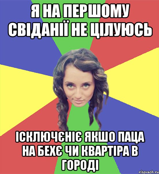 я на першому свіданії не цілуюсь ісключєніє якшо паца на бехє чи квартіра в городі
