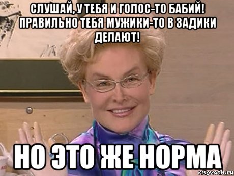 слушай, у тебя и голос-то бабий! правильно тебя мужики-то в задики делают! но это же норма, Мем Елена Малышева