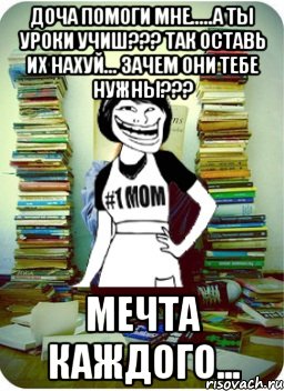 доча помоги мне.....а ты уроки учиш??? так оставь их нахуй... зачем они тебе нужны??? мечта каждого..., Мем Мама